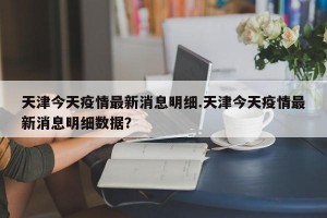 天津今天疫情最新消息明细.天津今天疫情最新消息明细数据？