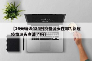 【16天确诊484例疫情源头在哪?,新冠疫情源头查清了吗】