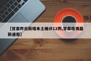 【甘肃昨日新增本土确诊12例,甘肃疫情最新通报】