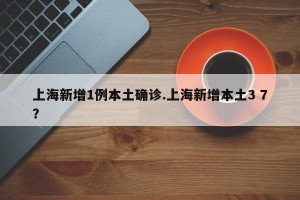 上海新增1例本土确诊.上海新增本土3 7？