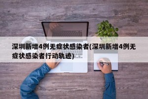 深圳新增4例无症状感染者(深圳新增4例无症状感染者行动轨迹)