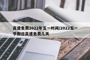 高速免费2022年五一时间/2022五一节假日高速免费几天