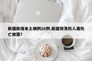 新疆新增本土病例28例.新疆突发伤人案伤亡披露？