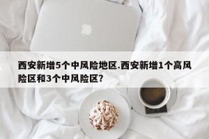 西安新增5个中风险地区.西安新增1个高风险区和3个中风险区？
