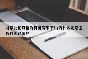 北京此轮疫情为何居高不下？/为什么北京这段时间这么严