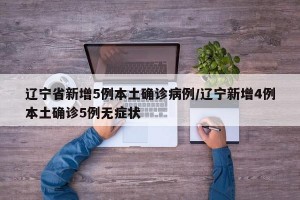 辽宁省新增5例本土确诊病例/辽宁新增4例本土确诊5例无症状