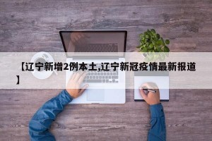 【辽宁新增2例本土,辽宁新冠疫情最新报道】
