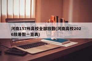河南157所高校全部放假(河南高校2026放暑假一览表)