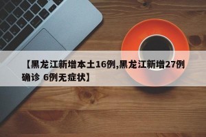 【黑龙江新增本土16例,黑龙江新增27例确诊 6例无症状】