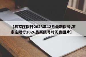 【石家庄限行2023年12月最新限号,石家庄限行2026最新限号时间表图片】