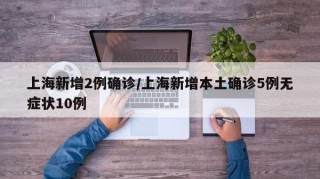 上海新增2例确诊/上海新增本土确诊5例无症状10例