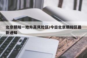 北京朝阳一地升高风险区/今日北京朝阳区最新通知