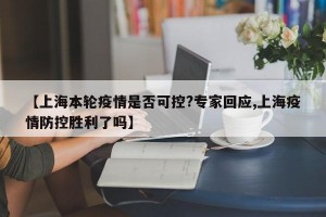 【上海本轮疫情是否可控?专家回应,上海疫情防控胜利了吗】