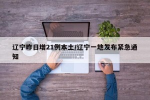 辽宁昨日增21例本土/辽宁一地发布紧急通知
