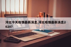 河北今天疫情最新消息.河北疫情最新消息2020？