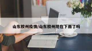 山东胶州疫情/山东胶州现在下雨了吗