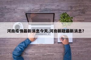 河南疫情最新消息今天.河南新冠最新消息？