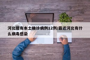 河北现有本土确诊病例12例/最近河北有什么病毒感染
