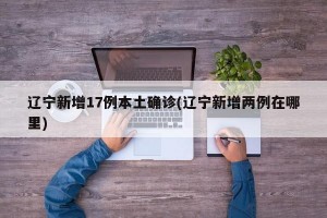 辽宁新增17例本土确诊(辽宁新增两例在哪里)