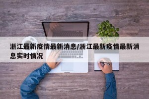 浙江最新疫情最新消息/浙江最新疫情最新消息实时情况