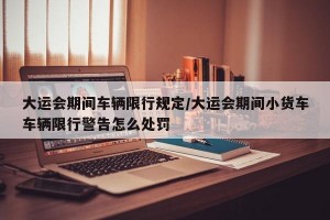 大运会期间车辆限行规定/大运会期间小货车车辆限行警告怎么处罚