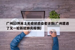 广州12例本土无症状感染者详情(广州遭遇了又一轮新冠肺炎疫情)