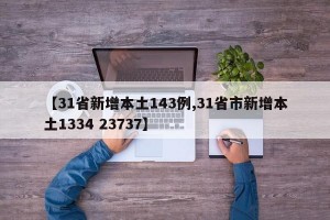 【31省新增本土143例,31省市新增本土1334 23737】