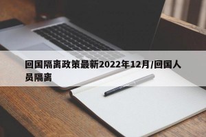 回国隔离政策最新2022年12月/回国人员隔离