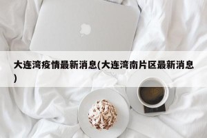 大连湾疫情最新消息(大连湾南片区最新消息)