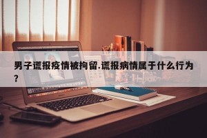男子谎报疫情被拘留.谎报病情属于什么行为？