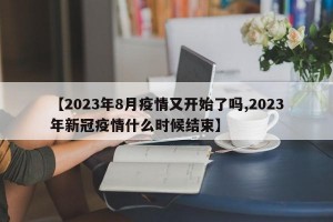 【2023年8月疫情又开始了吗,2023年新冠疫情什么时候结束】