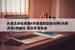 内蒙古本轮疫情4天新增感染者90例/内蒙古增3例确诊 官方开发布会