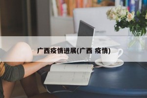 广西疫情进展(广西 疫情)