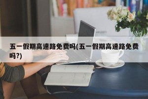五一假期高速路免费吗(五一假期高速路免费吗?)