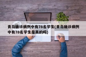 青岛确诊病例中有78名学生(青岛确诊病例中有78名学生是真的吗)