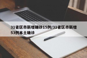 31省区市新增确诊15例/31省区市新增53例本土确诊