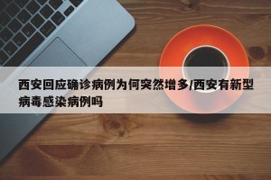 西安回应确诊病例为何突然增多/西安有新型病毒感染病例吗