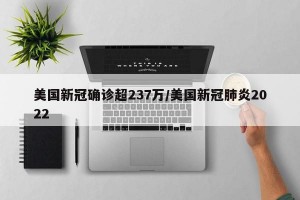 美国新冠确诊超237万/美国新冠肺炎2022