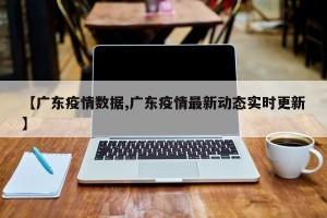 【广东疫情数据,广东疫情最新动态实时更新】
