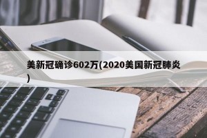 美新冠确诊602万(2020美国新冠肺炎)