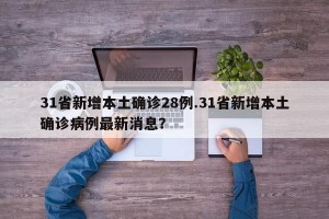 31省新增本土确诊28例.31省新增本土确诊病例最新消息？