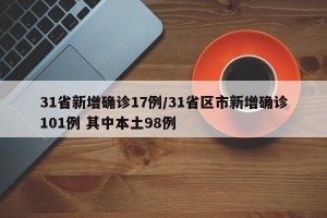 31省新增确诊17例/31省区市新增确诊101例 其中本土98例