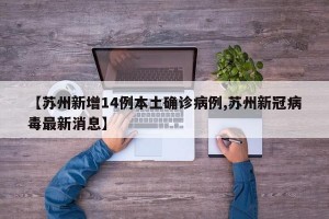 【苏州新增14例本土确诊病例,苏州新冠病毒最新消息】