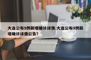 大连公布9例新增确诊详情.大连公布9例新增确诊详情公告？