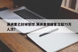 满洲里已封城管控.满洲里俄籍客流超75万人次？