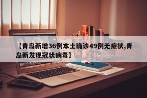 【青岛新增36例本土确诊49例无症状,青岛新发现冠状病毒】