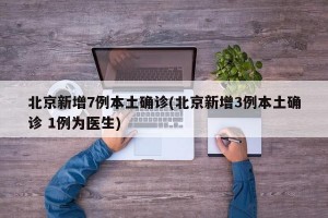 北京新增7例本土确诊(北京新增3例本土确诊 1例为医生)