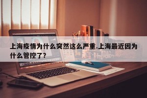 上海疫情为什么突然这么严重.上海最近因为什么管控了？
