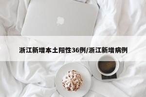 浙江新增本土阳性36例/浙江新增病例