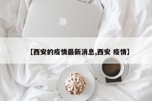 【西安的疫情最新消息,西安 疫情】